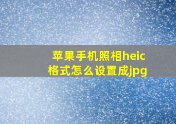 苹果手机照相heic格式怎么设置成jpg