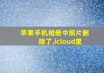 苹果手机相册中照片删除了,icloud里