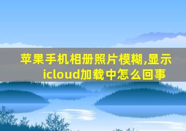 苹果手机相册照片模糊,显示icloud加载中怎么回事