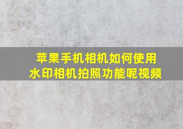 苹果手机相机如何使用水印相机拍照功能呢视频