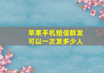 苹果手机短信群发可以一次发多少人