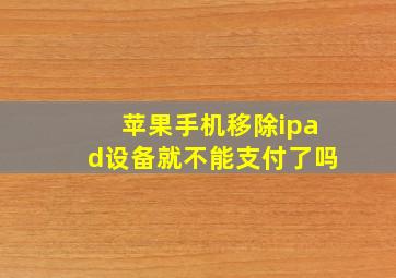 苹果手机移除ipad设备就不能支付了吗