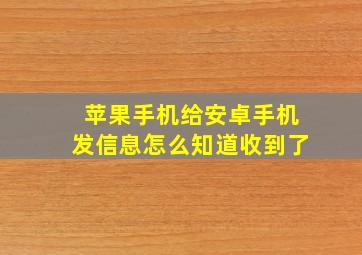 苹果手机给安卓手机发信息怎么知道收到了