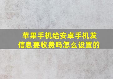 苹果手机给安卓手机发信息要收费吗怎么设置的