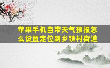 苹果手机自带天气预报怎么设置定位到乡镇村街道