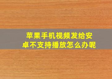 苹果手机视频发给安卓不支持播放怎么办呢