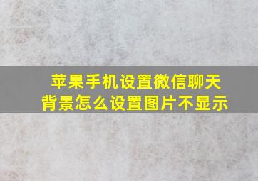 苹果手机设置微信聊天背景怎么设置图片不显示