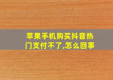 苹果手机购买抖音热门支付不了,怎么回事