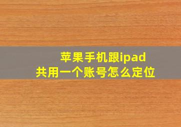 苹果手机跟ipad共用一个账号怎么定位