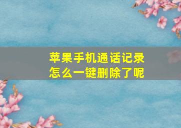 苹果手机通话记录怎么一键删除了呢