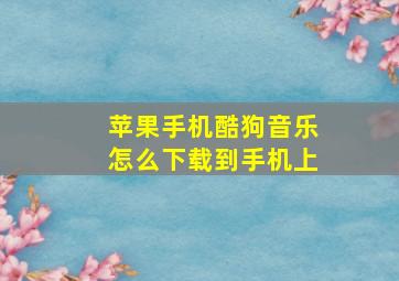 苹果手机酷狗音乐怎么下载到手机上