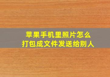 苹果手机里照片怎么打包成文件发送给别人