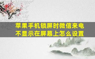 苹果手机锁屏时微信来电不显示在屏幕上怎么设置