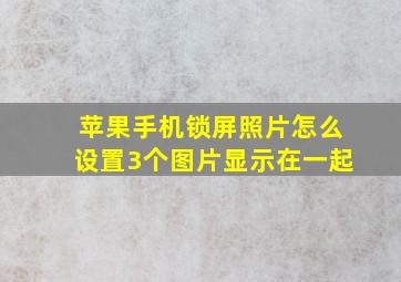 苹果手机锁屏照片怎么设置3个图片显示在一起