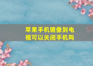 苹果手机镜像到电视可以关闭手机吗