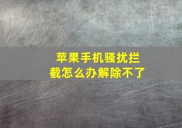 苹果手机骚扰拦截怎么办解除不了