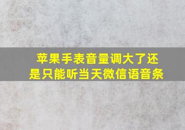 苹果手表音量调大了还是只能听当天微信语音条