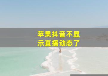 苹果抖音不显示直播动态了