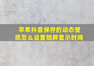 苹果抖音保存的动态壁纸怎么设置锁屏显示时间