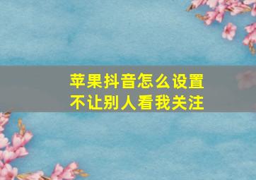 苹果抖音怎么设置不让别人看我关注