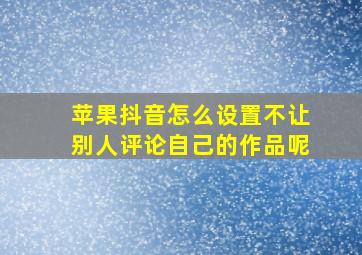 苹果抖音怎么设置不让别人评论自己的作品呢