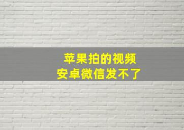 苹果拍的视频安卓微信发不了