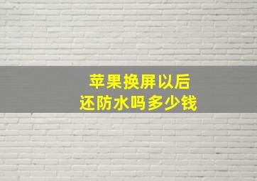 苹果换屏以后还防水吗多少钱