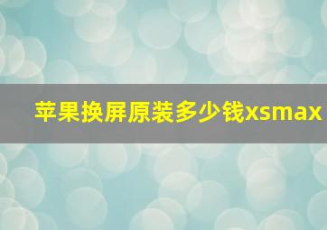 苹果换屏原装多少钱xsmax