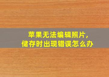 苹果无法编辑照片,储存时出现错误怎么办