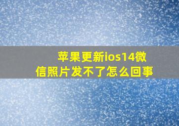 苹果更新ios14微信照片发不了怎么回事