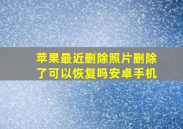 苹果最近删除照片删除了可以恢复吗安卓手机