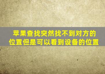 苹果查找突然找不到对方的位置但是可以看到设备的位置