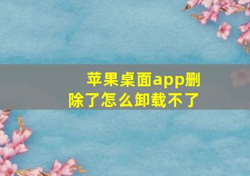 苹果桌面app删除了怎么卸载不了