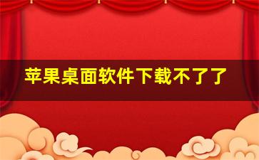 苹果桌面软件下载不了了