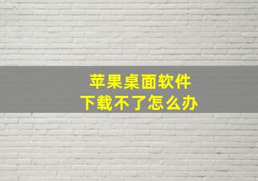 苹果桌面软件下载不了怎么办