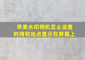 苹果水印相机怎么设置时间和地点显示在屏幕上