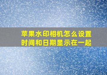 苹果水印相机怎么设置时间和日期显示在一起