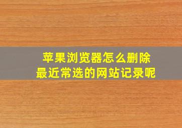 苹果浏览器怎么删除最近常选的网站记录呢