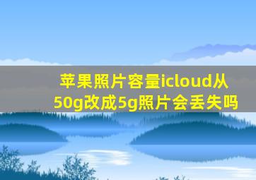 苹果照片容量icloud从50g改成5g照片会丢失吗