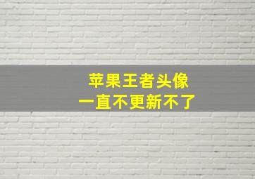 苹果王者头像一直不更新不了