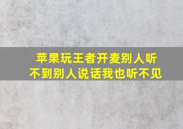 苹果玩王者开麦别人听不到别人说话我也听不见