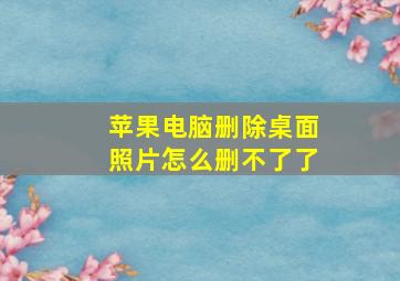 苹果电脑删除桌面照片怎么删不了了