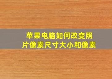 苹果电脑如何改变照片像素尺寸大小和像素