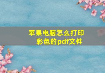 苹果电脑怎么打印彩色的pdf文件