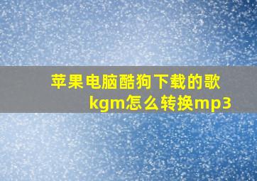 苹果电脑酷狗下载的歌kgm怎么转换mp3