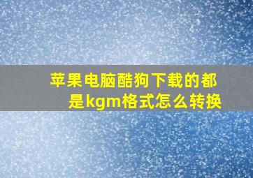 苹果电脑酷狗下载的都是kgm格式怎么转换