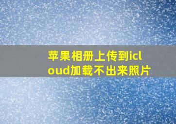 苹果相册上传到icloud加载不出来照片