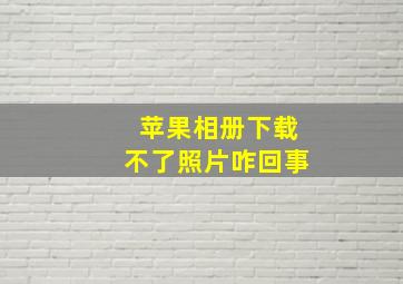 苹果相册下载不了照片咋回事