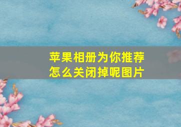 苹果相册为你推荐怎么关闭掉呢图片