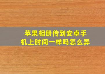 苹果相册传到安卓手机上时间一样吗怎么弄